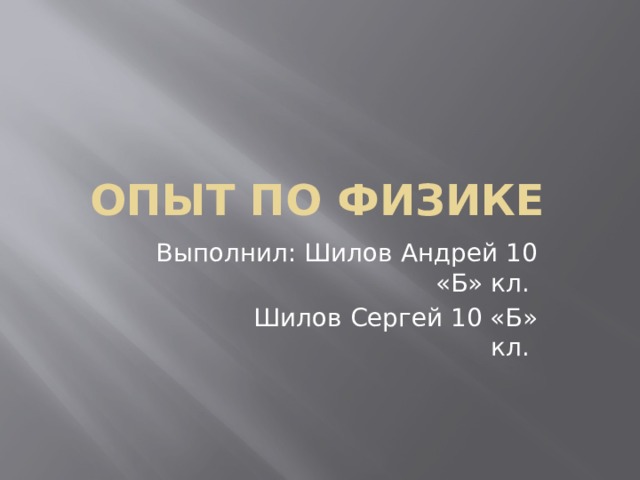 Опыт по физике Выполнил: Шилов Андрей 10 «Б» кл.  Шилов Сергей 10 «Б» кл. 