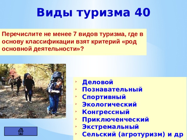 Виды туризма 40 Перечислите не менее 7 видов туризма, где в основу классификации взят критерий «род основной деятельности»? Деловой Познавательный Спортивный Экологический Конгрессный Приключенческий Экстремальный Сельский (агротуризм) и др 
