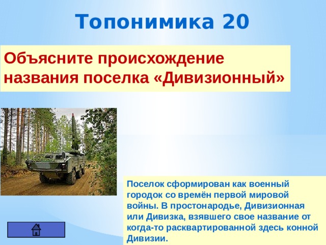 Топонимика 20 Объясните происхождение названия поселка «Дивизионный»  Поселок сформирован как военный городок со времён первой мировой войны. В простонародье, Дивизионная или Дивизка, взявшего свое название от когда-то расквартированной здесь конной Дивизии. 