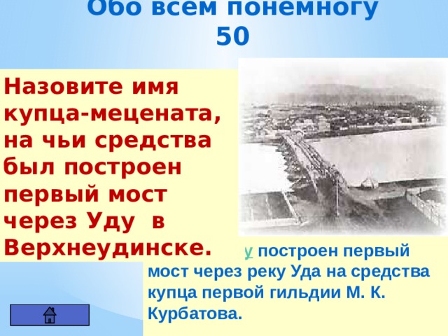 Обо всем понемногу 50 Назовите имя купца-мецената, на чьи средства был построен первый мост через Уду  в Верхнеудинске.  В  1822 году  построен первый мост через реку Уда на средства купца первой гильдии М. К. Курбатова. 