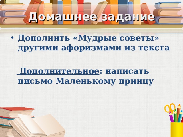 Домашнее задание Дополнить «Мудрые советы» другими афоризмами из текста    Дополнительное : написать письмо Маленькому принцу 