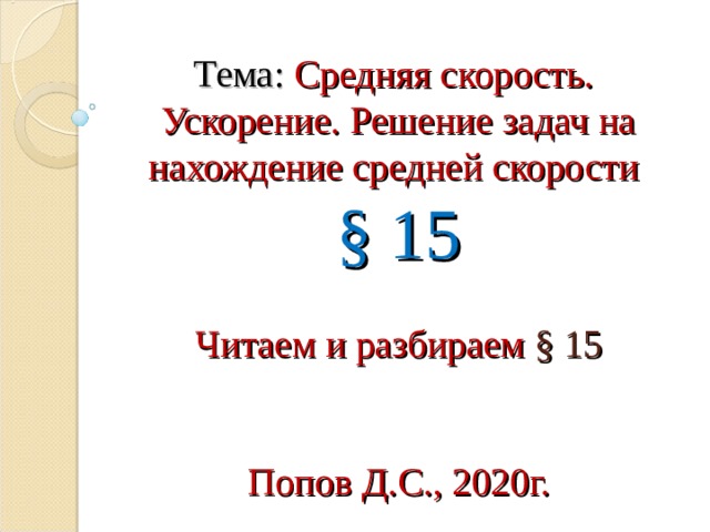    Тема: Средняя скорость. Ускорение. Решение задач на нахождение средней скорости  § 15   Читаем и разбираем § 15    Попов Д.С. , 2020г. 