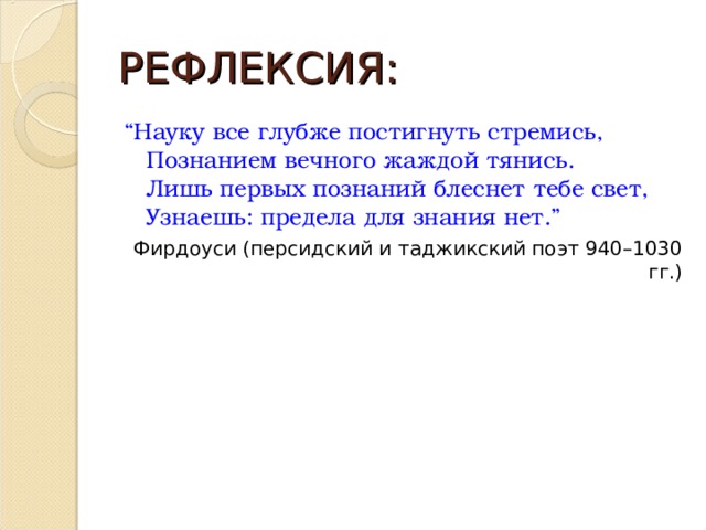 РЕФЛЕКСИЯ: “ Науку все глубже постигнуть стремись,  Познанием вечного жаждой тянись.  Лишь первых познаний блеснет тебе свет,  Узнаешь: предела для знания нет.” Фирдоуси (персидский и таджикский поэт 940–1030 гг.) 