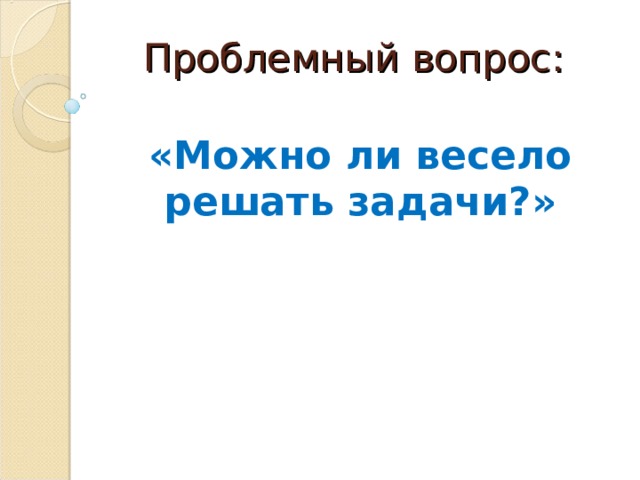 Проблемный вопрос:   «Можно ли весело решать задачи?» 