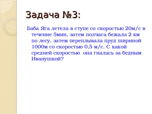 Задача №3: Баба Яга летела в ступе со скоростью 20м/с в течение 5мин, затем полчаса бежала 2 км по лесу, затем переплывала пруд шириной 1000м со скоростью 0,5 м/с. С какой средней скоростью она гналась за бедным Иванушкой? 