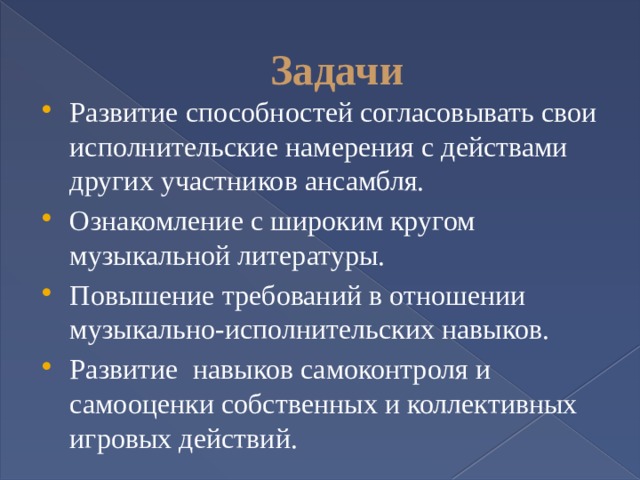 Задачи Развитие способностей согласовывать свои исполнительские намерения с действами других участников ансамбля. Ознакомление с широким кругом музыкальной литературы. Повышение требований в отношении музыкально-исполнительских навыков. Развитие навыков самоконтроля и самооценки собственных и коллективных игровых действий. 