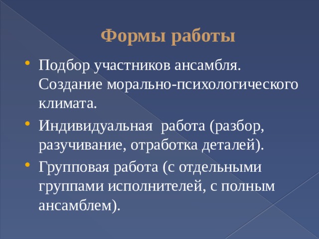 Формы работы Подбор участников ансамбля. Создание морально-психологического климата. Индивидуальная работа (разбор, разучивание, отработка деталей). Групповая работа (с отдельными группами исполнителей, с полным ансамблем). 
