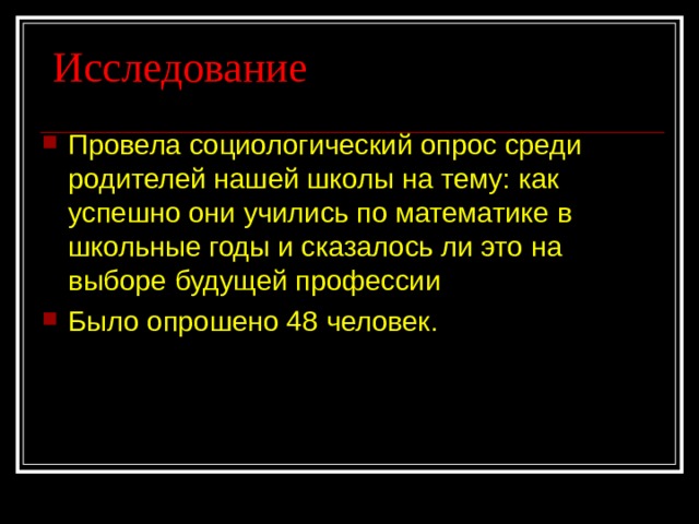  Исследование Провела социологический опрос среди родителей нашей школы на тему: как успешно они учились по математике в школьные годы и сказалось ли это на выборе будущей профессии Было опрошено 48 человек. 