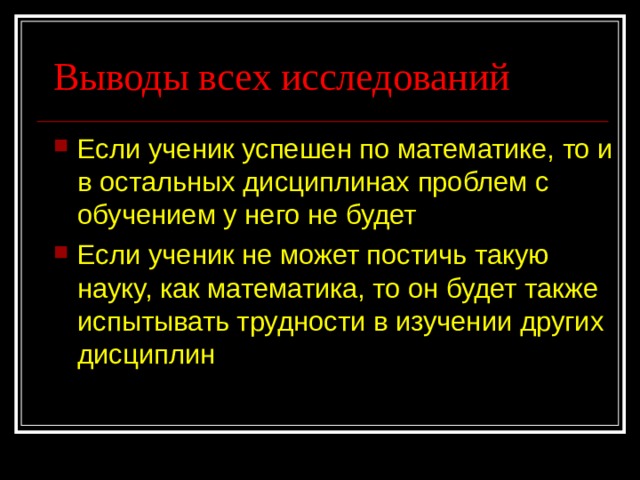 Выводы всех исследований Если ученик успешен по математике, то и в остальных дисциплинах проблем с обучением у него не будет Если ученик не может постичь такую науку, как математика, то он будет также испытывать трудности в изучении других дисциплин 