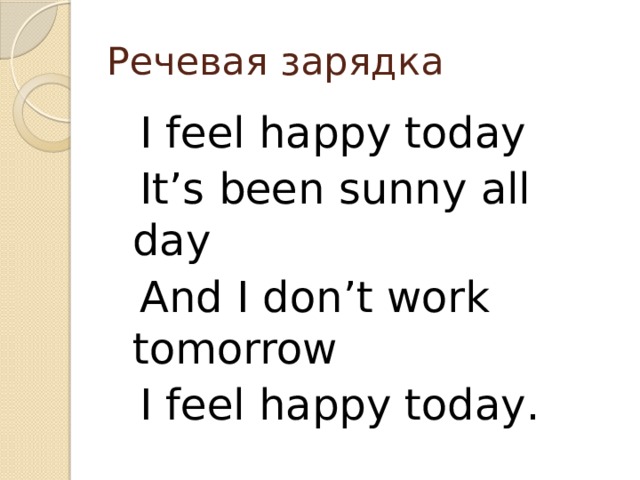 Речевая зарядка  I feel happy today  It’s been sunny all day  And I don’t work tomorrow  I feel happy todaу. 
