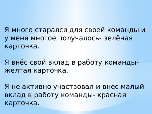 Я много старался для своей команды и у меня многое получалось- зелёная карточка. Я внёс свой вклад в работу команды- желтая карточка. Я не активно участвовал и внес малый вклад в работу команды- красная карточка. 