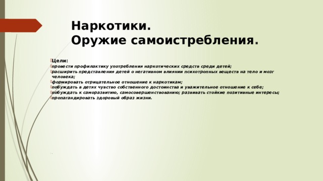 Наркотики.  Оружие самоистребления . Цели: провести профилактику употребления наркотических средств среди детей; расширить представления детей о негативном влиянии психотропных веществ на тело и мозг человека; формировать отрицательное отношение к наркотикам; побуждать в детях чувство собственного достоинства и уважительное отношение к себе; побуждать к саморазвитию, самосовершенствованию; развивать стойкие позитивные интересы; пропагандировать здоровый образ жизни.  4 