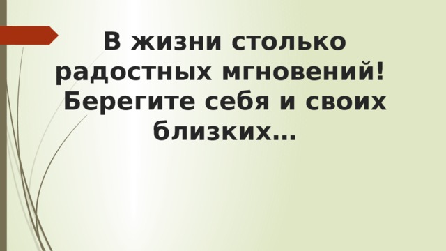 В жизни столько радостных мгновений!  Берегите себя и своих близких… 