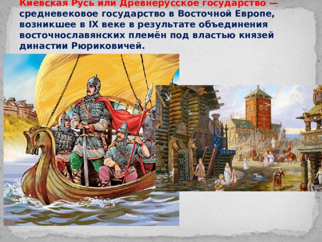 Киевская Русь или Древнерусское государство — средневековое государство в Восточной Европе, возникшее в IX веке в результате объединения восточнославянских племён под властью князей династии Рюриковичей. 