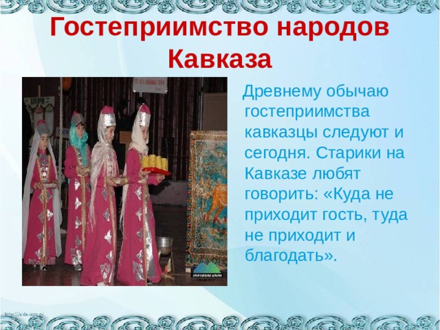 Гостеприимство народов Кавказа  Древнему обычаю гостеприимства кавказцы следуют и сегодня. Старики на Кавказе любят говорить: «Куда не приходит гость, туда не приходит и благодать». 