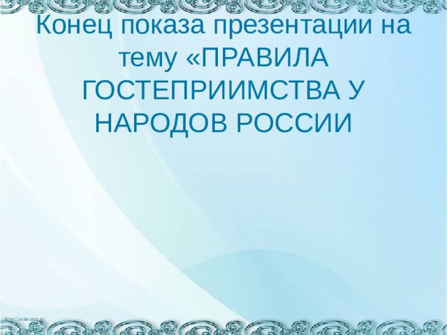 Конец показа презентации на тему «ПРАВИЛА ГОСТЕПРИИМСТВА У НАРОДОВ РОССИИ 