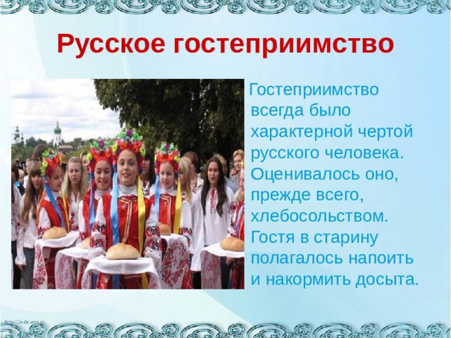 Русское гостеприимство  Гостеприимство всегда было характерной чертой русского человека. Оценивалось оно, прежде всего, хлебосольством. Гостя в старину полагалось напоить и накормить досыта. 