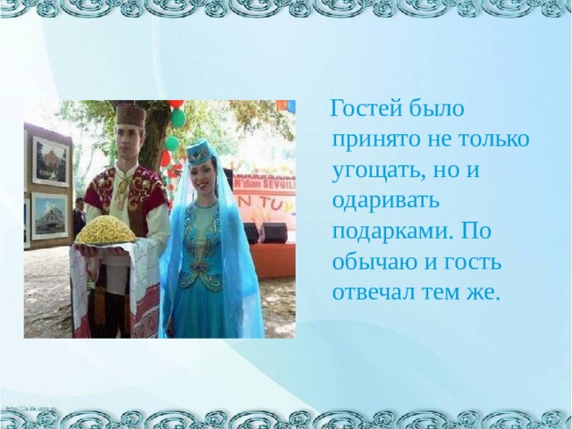  Гостей было принято не только угощать, но и одаривать подарками. По обычаю и гость отвечал тем же. 
