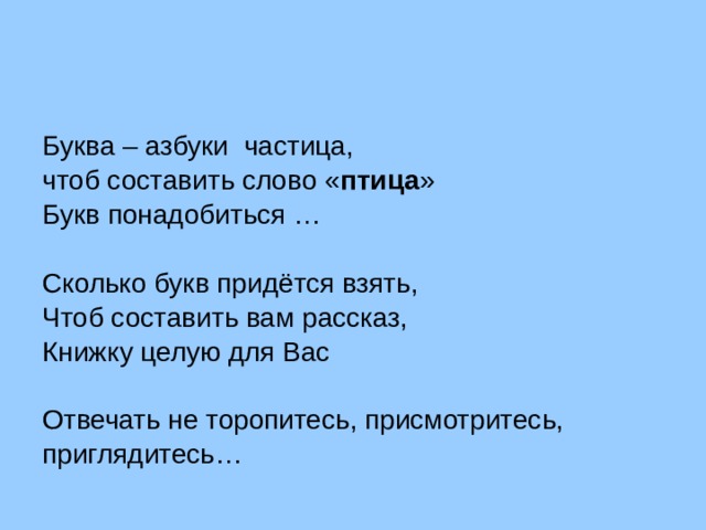 Буква – азбуки частица, чтоб составить слово « птица » Букв понадобиться … Сколько букв придётся взять, Чтоб составить вам рассказ, Книжку целую для Вас Отвечать не торопитесь, присмотритесь, приглядитесь… 