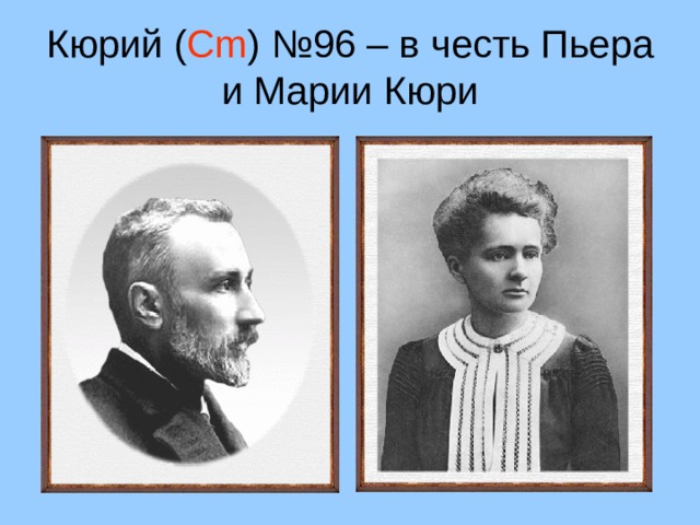 Кюрий ( Cm ) №96 – в честь Пьера и Марии Кюри 30 