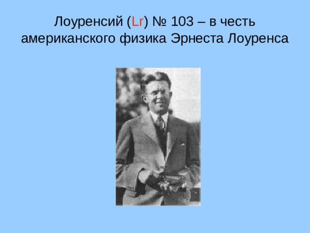 Лоуренсий ( Lr ) № 103 – в честь американского физика Эрнеста Лоуренса 34 