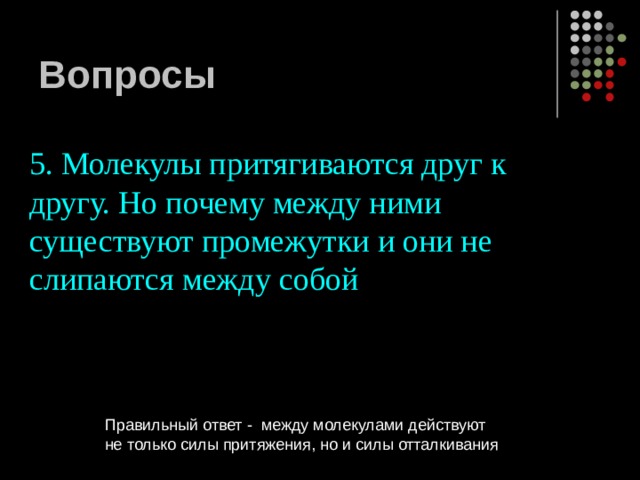 Вопросы 5. Молекулы притягиваются друг к другу. Но почему между ними существуют промежутки и они не слипаются между собой Правильный ответ - между молекулами действуют не только силы притяжения, но и силы отталкивания 
