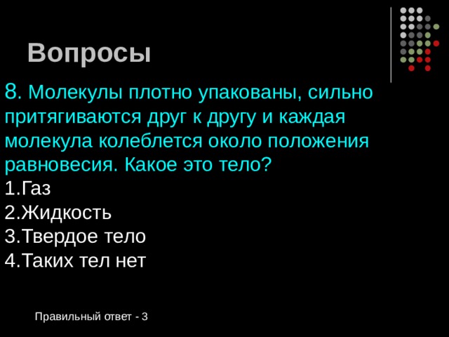Вопросы 8 . Молекулы плотно упакованы, сильно притягиваются друг к другу и каждая молекула колеблется около положения равновесия. Какое это тело? Газ Жидкость Твердое тело Таких тел нет  Правильный ответ - 3 