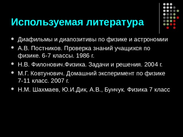 Используемая литература Диафильмы и диапозитивы по физике и астрономии А.В. Постников. Проверка знаний учащихся по физике. 6-7 классы. 1986 г. Н.В. Филонович.Физика. Задачи и решения. 2004 г. М.Г. Ковтунович. Домашний эксперимент по физике 7-11 класс. 2007 г. Н.М. Шахмаев, Ю.И.Дик, А.В., Бунчук. Физика 7 класс    