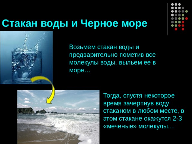 Стакан воды и Черное море Возьмем стакан воды и предварительно пометив все молекулы воды, выльем ее в море… Тогда, спустя некоторое время зачерпнув воду стаканом в любом месте, в этом стакане окажутся 2-3 «меченые» молекулы… прпаогнпеегнкагев  