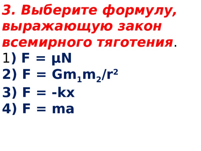 3. Выберите формулу, выражающую закон всемирного тяготения . 1 ) F = μN 2) F = Gm 1 m 2 /r 2 3) F = -kx 4) F = ma 