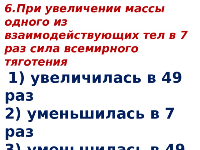 6.При увеличении массы одного из взаимодействующих тел в 7 раз сила всемирного тяготения   1) увеличилась в 49 раз 2) уменьшилась в 7 раз 3) уменьшилась в 49 раз 4) увеличилась в 7 раз   