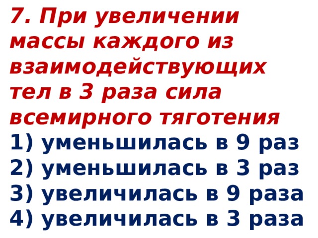 7. При увеличении массы каждого из взаимодействующих тел в 3 раза сила всемирного тяготения 1) уменьшилась в 9 раз 2) уменьшилась в 3 раз 3) увеличилась в 9 раза 4) увеличилась в 3 раза   