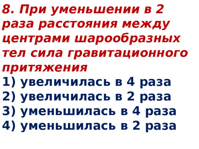 8. При уменьшении в 2 раза расстояния между центрами шарообразных тел сила гравитационного притяжения 1) увеличилась в 4 раза 2) увеличилась в 2 раза 3) уменьшилась в 4 раза 4) уменьшилась в 2 раза 