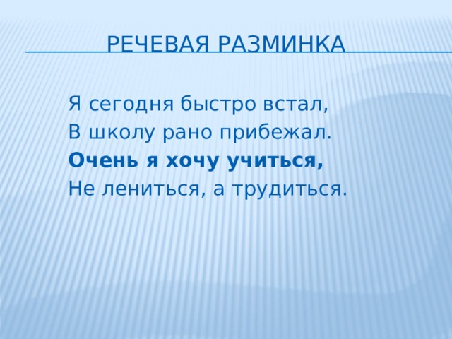 Речевая разминка Я сегодня быстро встал, В школу рано прибежал. Очень я хочу учиться, Не лениться, а трудиться. 