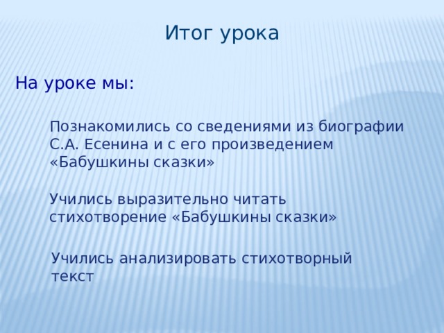 Итог урока На уроке мы: Познакомились со сведениями из биографии С.А. Есенина и с его произведением «Бабушкины сказки» Учились выразительно читать стихотворение «Бабушкины сказки» Учились анализировать стихотворный текст 