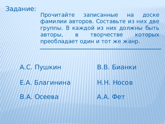 Задание: Прочитайте записанные на доске фамилии авторов. Составьте из них две группы. В каждой из них должны быть авторы, в творчестве которых преобладает один и тот же жанр. А.С. Пушкин В.В. Бианки Е.А. Благинина Н.Н. Носов В.А. Осеева А.А. Фет 