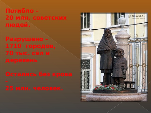 Погибло – 20 млн. советских людей.  Разрушено – 1710 городов, 70 тыс. сёл и деревень  Остались без крова – 25 млн. человек.  
