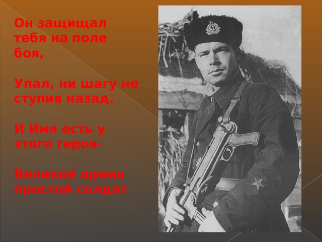 Он защищал тебя на поле боя,  Упал, ни шагу не ступив назад.  И Имя есть у этого героя-  Великой армии простой солдат  