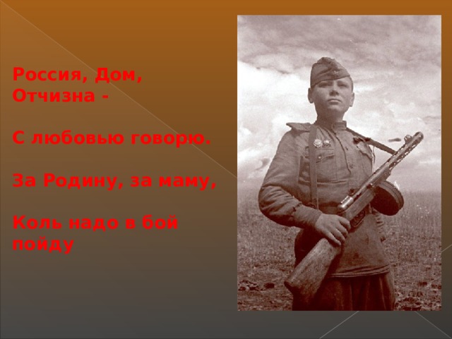   Россия, Дом, Отчизна -  С любовью говорю.  За Родину, за маму,  Коль надо в бой пойду  