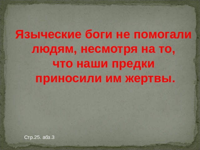 Языческие боги не помогали  людям, несмотря на то, что наши предки  приносили им жертвы. Стр.25. абз.3 