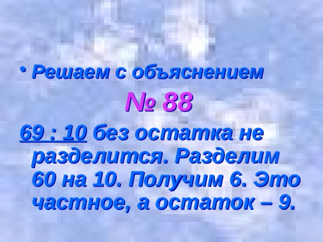 Решаем с объяснением  № 88 69 : 10 без остатка не разделится. Разделим 60 на 10. Получим 6. Это частное, а остаток – 9. 