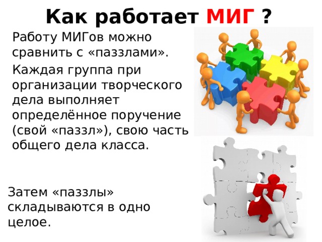 Как работает МИГ ? Работу МИГов можно сравнить с «паззлами». Каждая группа при организации творческого дела выполняет определённое поручение (свой «паззл»), свою часть общего дела класса. Затем «паззлы» складываются в одно целое. 