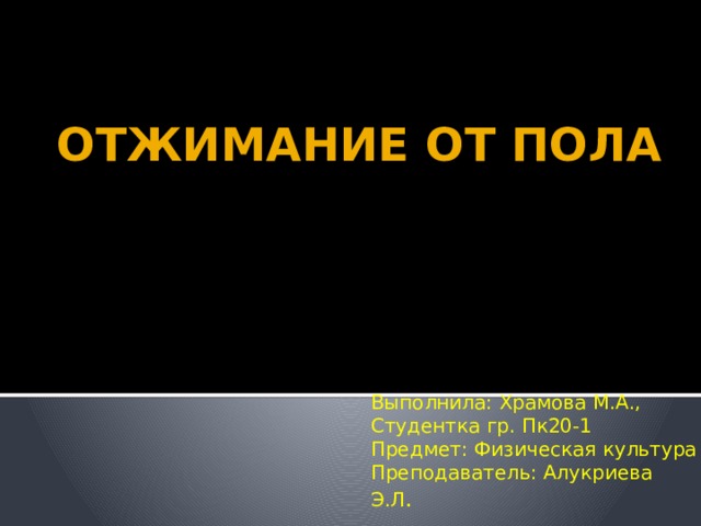 ОТЖИМАНИЕ ОТ ПОЛА Выполнила: Храмова М.А., Студентка гр. Пк20-1 Предмет: Физическая культура Преподаватель: Алукриева Э.Л . 