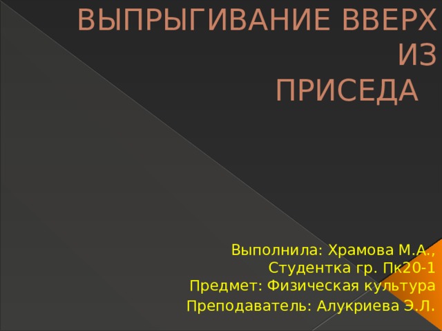 ВЫПРЫГИВАНИЕ ВВЕРХ ИЗ  ПРИСЕДА Выполнила: Храмова М.А., Студентка гр. Пк20-1 Предмет: Физическая культура Преподаватель: Алукриева Э.Л . 