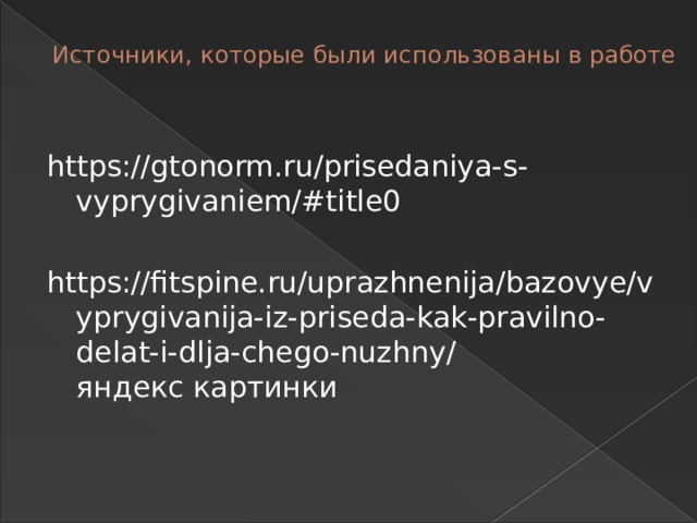  Источники, которые были использованы в работе   https://gtonorm.ru/prisedaniya-s-vyprygivaniem/#title0 https://fitspine.ru/uprazhnenija/bazovye/vyprygivanija-iz-priseda-kak-pravilno-delat-i-dlja-chego-nuzhny/  яндекс картинки 