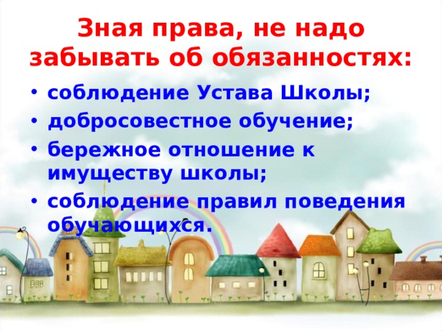 Зная права, не надо забывать об обязанностях: соблюдение Устава Школы; добросовестное обучение; бережное отношение к имуществу школы; соблюдение правил поведения обучающихся. 