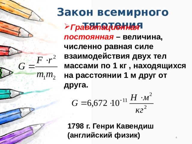 Закон всемирного тяготения Гравитационная постоянная – величина, численно равная силе взаимодействия двух тел массами по 1 кг , находящихся на расстоянии 1 м друг от друга. 1798 г. Генри Кавендиш (английский физик) 3 