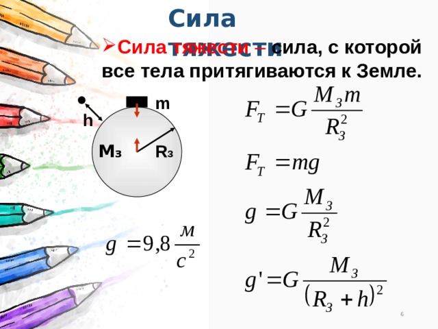 Сила тяжести Сила тяжести – сила, с которой все тела притягиваются к Земле. m h R з М з 6 