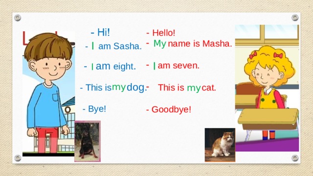 - Hello!  name is Masha. am seven. This is cat. - Goodbye! My I -  am Sasha. -  am eight . I I - This is dog. my my - Bye! 