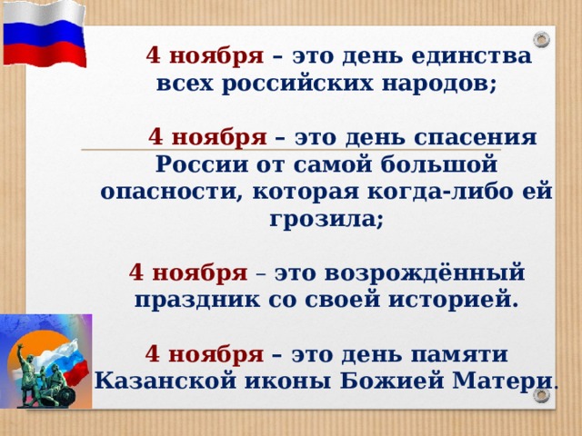   4 ноября – это день единства всех российских народов;    4 ноября – это день спасения России от самой большой опасности, которая когда-либо ей грозила;   4 ноября  – это возрождённый праздник со своей историей.   4 ноября  – это день памяти Казанской иконы Божией Матери . 